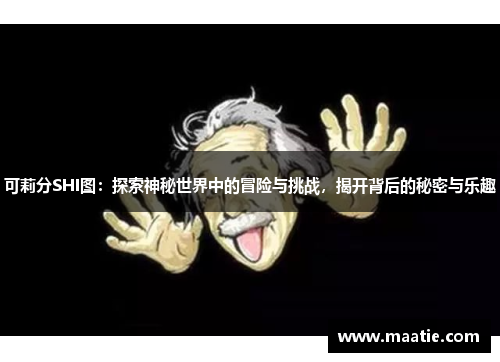 可莉分SHI图：探索神秘世界中的冒险与挑战，揭开背后的秘密与乐趣