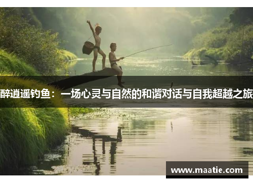 醉逍遥钓鱼：一场心灵与自然的和谐对话与自我超越之旅